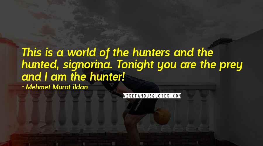 Mehmet Murat Ildan Quotes: This is a world of the hunters and the hunted, signorina. Tonight you are the prey and I am the hunter!