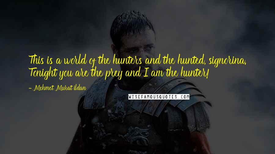 Mehmet Murat Ildan Quotes: This is a world of the hunters and the hunted, signorina. Tonight you are the prey and I am the hunter!