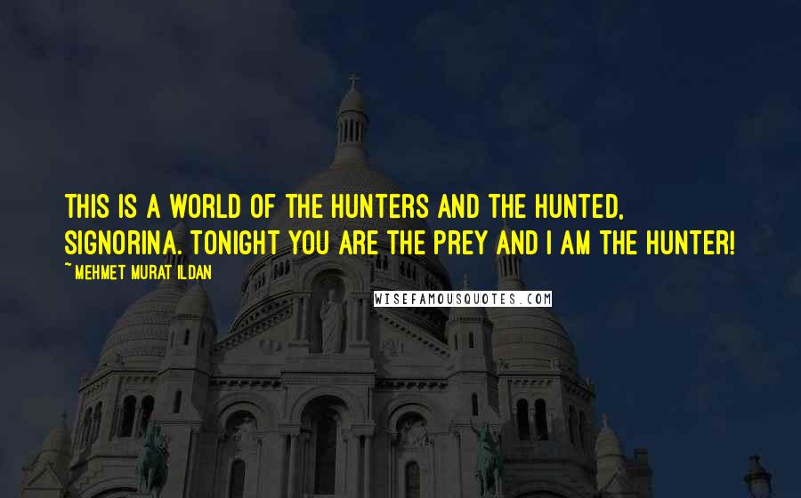 Mehmet Murat Ildan Quotes: This is a world of the hunters and the hunted, signorina. Tonight you are the prey and I am the hunter!