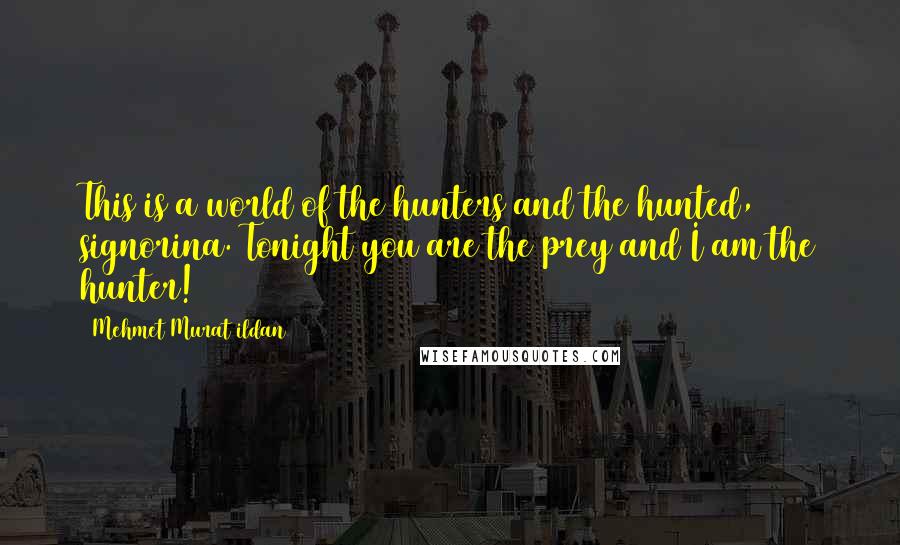 Mehmet Murat Ildan Quotes: This is a world of the hunters and the hunted, signorina. Tonight you are the prey and I am the hunter!