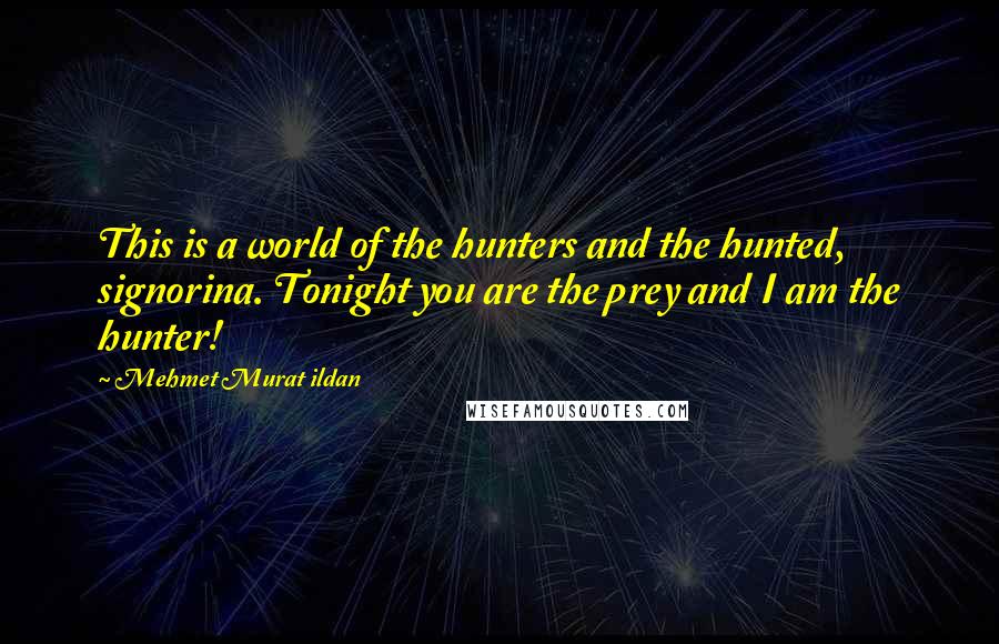 Mehmet Murat Ildan Quotes: This is a world of the hunters and the hunted, signorina. Tonight you are the prey and I am the hunter!