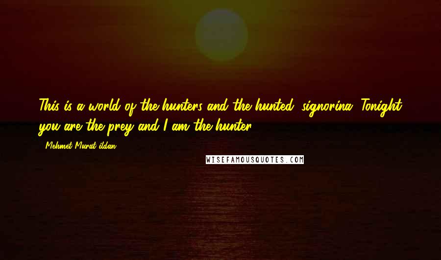 Mehmet Murat Ildan Quotes: This is a world of the hunters and the hunted, signorina. Tonight you are the prey and I am the hunter!