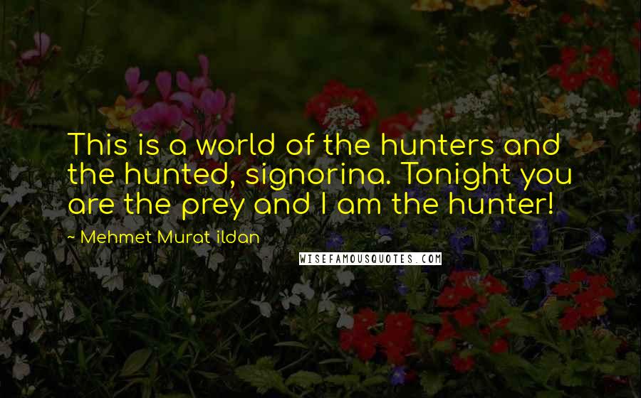 Mehmet Murat Ildan Quotes: This is a world of the hunters and the hunted, signorina. Tonight you are the prey and I am the hunter!