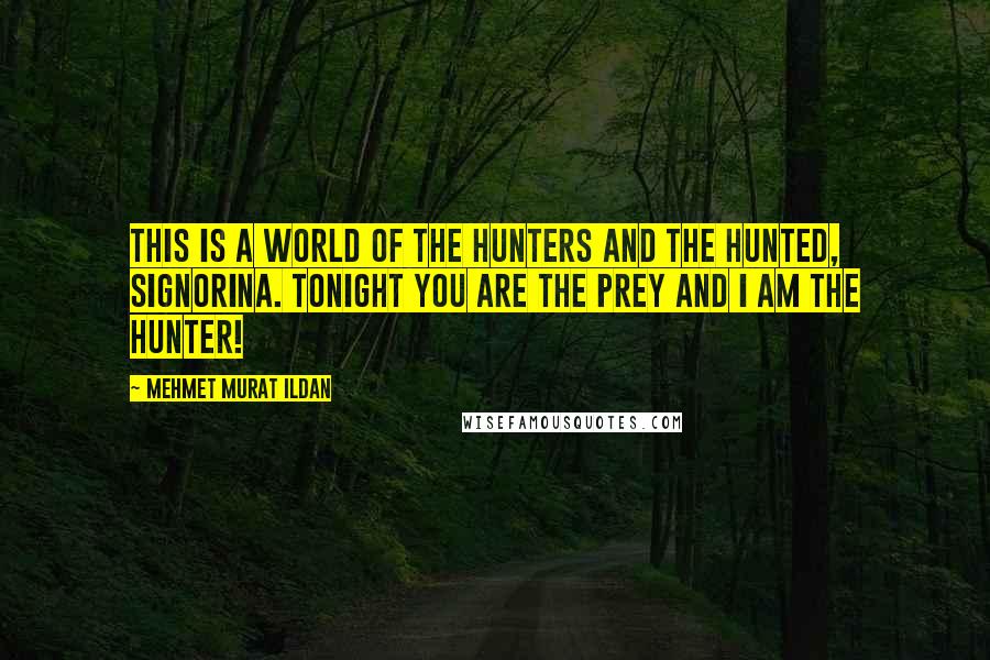 Mehmet Murat Ildan Quotes: This is a world of the hunters and the hunted, signorina. Tonight you are the prey and I am the hunter!