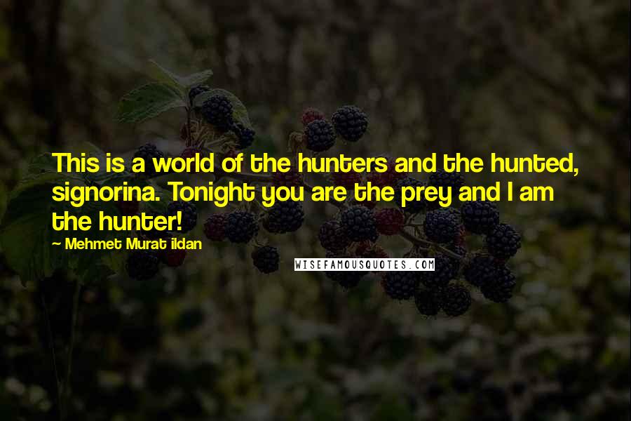 Mehmet Murat Ildan Quotes: This is a world of the hunters and the hunted, signorina. Tonight you are the prey and I am the hunter!