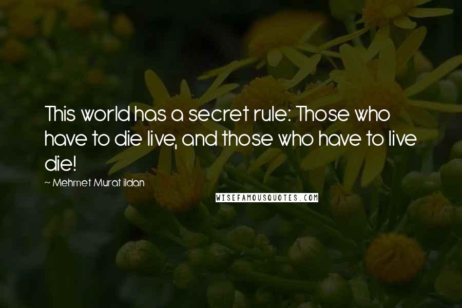 Mehmet Murat Ildan Quotes: This world has a secret rule: Those who have to die live, and those who have to live die!