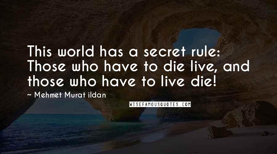 Mehmet Murat Ildan Quotes: This world has a secret rule: Those who have to die live, and those who have to live die!