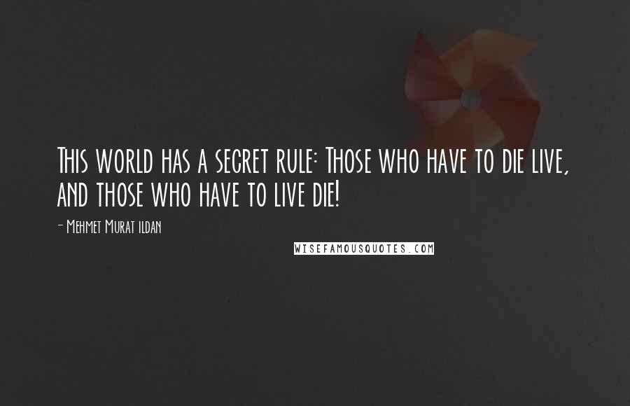 Mehmet Murat Ildan Quotes: This world has a secret rule: Those who have to die live, and those who have to live die!