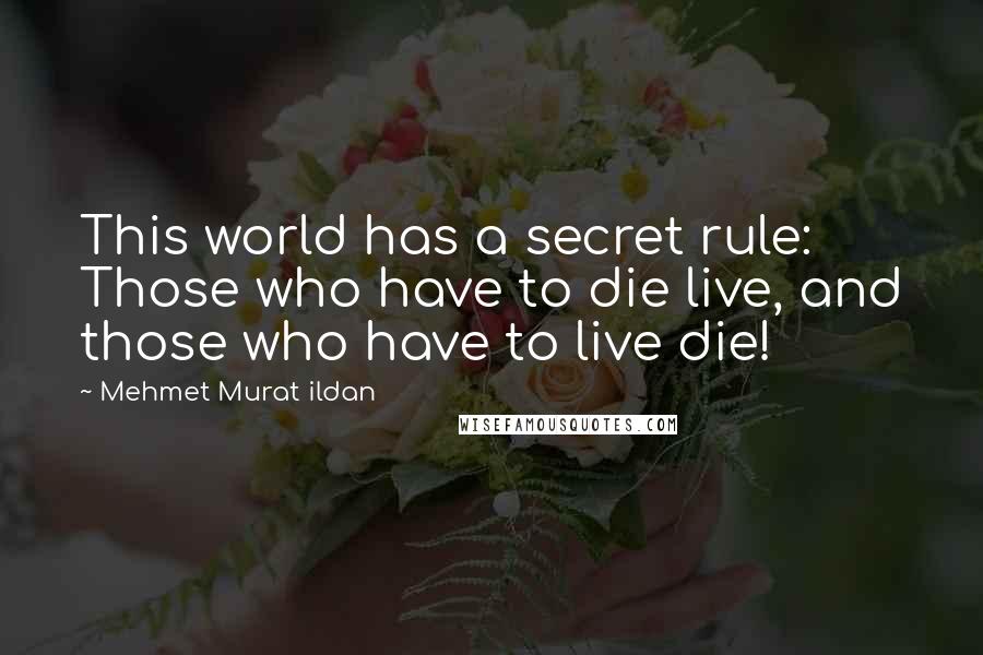 Mehmet Murat Ildan Quotes: This world has a secret rule: Those who have to die live, and those who have to live die!