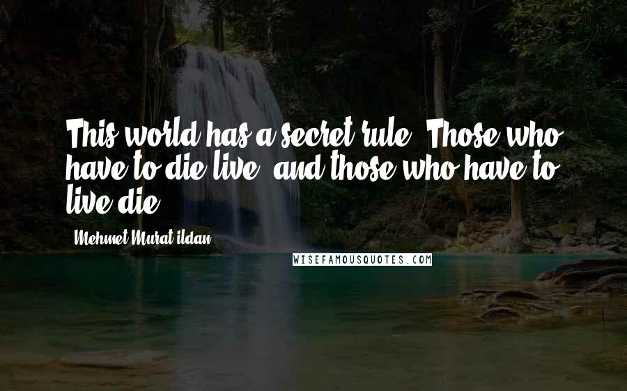 Mehmet Murat Ildan Quotes: This world has a secret rule: Those who have to die live, and those who have to live die!
