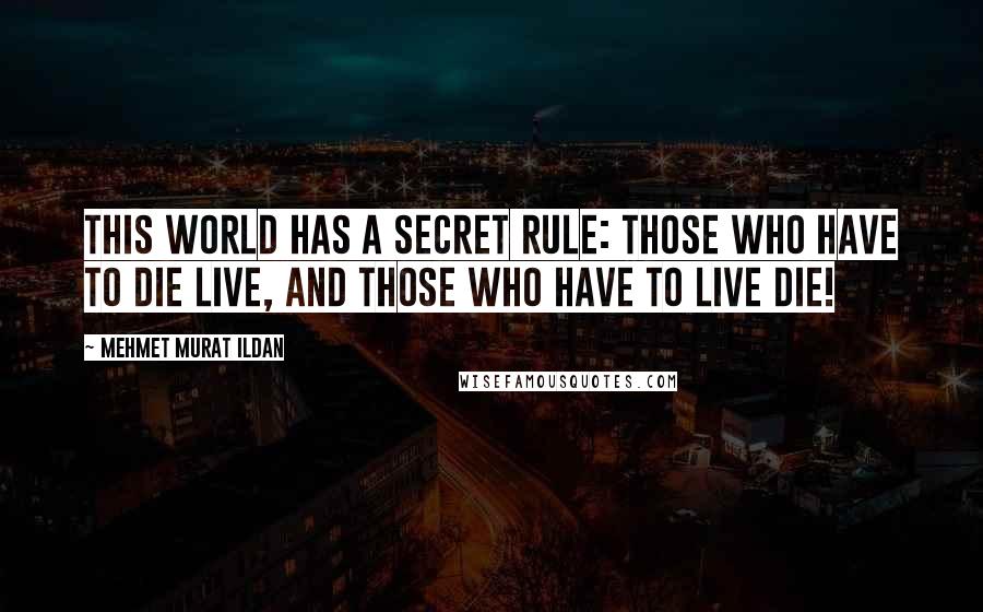 Mehmet Murat Ildan Quotes: This world has a secret rule: Those who have to die live, and those who have to live die!