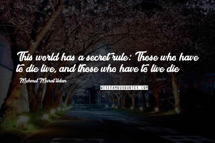 Mehmet Murat Ildan Quotes: This world has a secret rule: Those who have to die live, and those who have to live die!