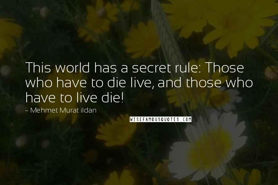 Mehmet Murat Ildan Quotes: This world has a secret rule: Those who have to die live, and those who have to live die!