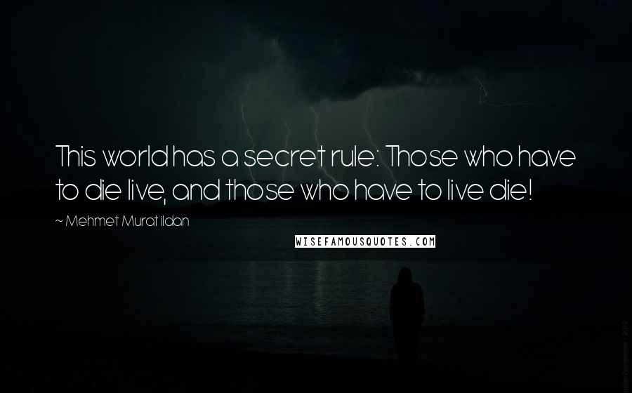 Mehmet Murat Ildan Quotes: This world has a secret rule: Those who have to die live, and those who have to live die!