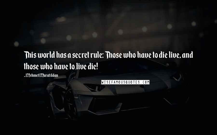 Mehmet Murat Ildan Quotes: This world has a secret rule: Those who have to die live, and those who have to live die!