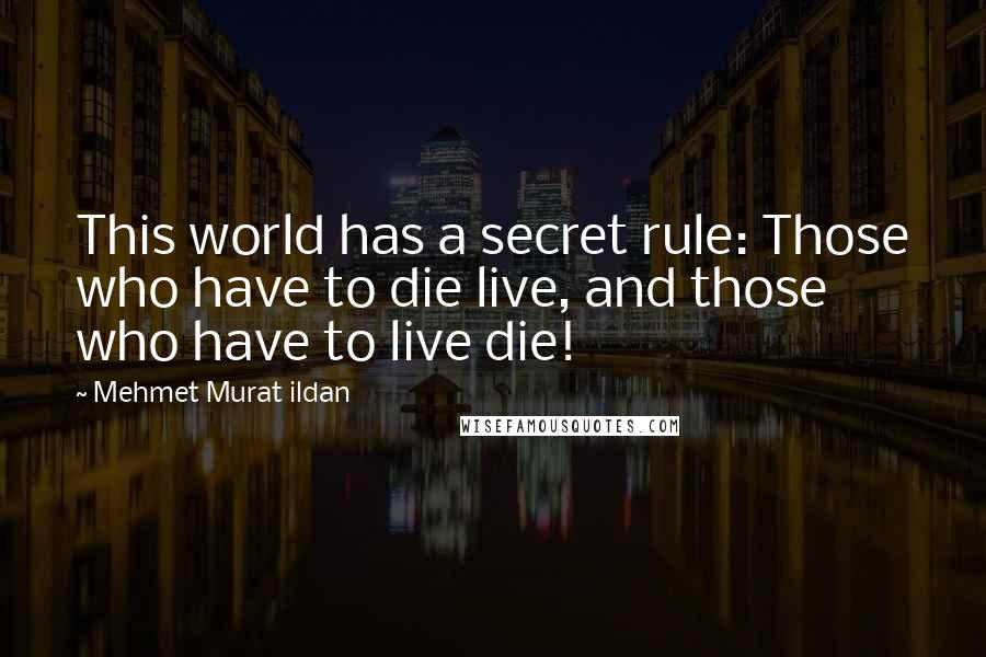 Mehmet Murat Ildan Quotes: This world has a secret rule: Those who have to die live, and those who have to live die!