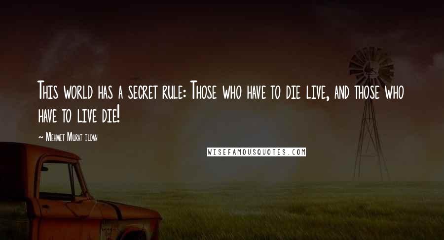 Mehmet Murat Ildan Quotes: This world has a secret rule: Those who have to die live, and those who have to live die!