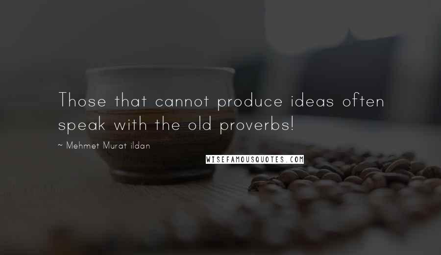 Mehmet Murat Ildan Quotes: Those that cannot produce ideas often speak with the old proverbs!