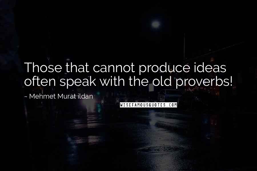 Mehmet Murat Ildan Quotes: Those that cannot produce ideas often speak with the old proverbs!