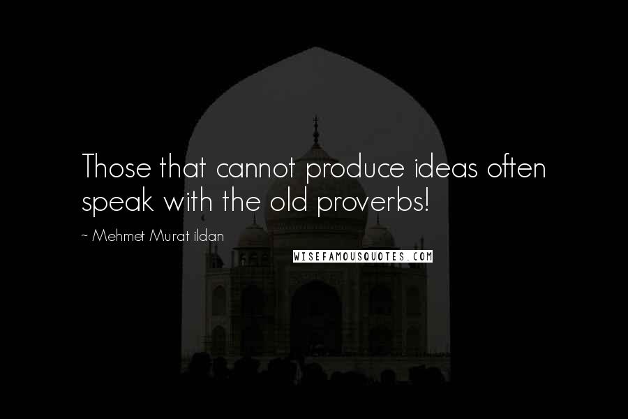 Mehmet Murat Ildan Quotes: Those that cannot produce ideas often speak with the old proverbs!