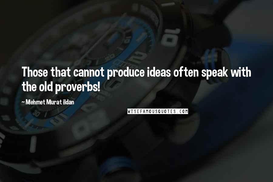 Mehmet Murat Ildan Quotes: Those that cannot produce ideas often speak with the old proverbs!