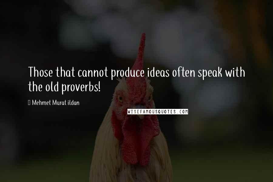 Mehmet Murat Ildan Quotes: Those that cannot produce ideas often speak with the old proverbs!