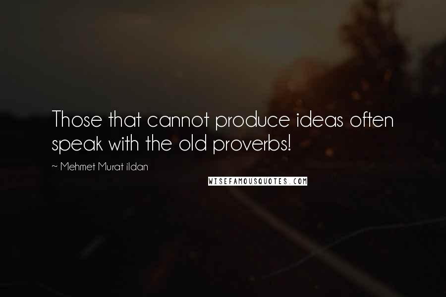 Mehmet Murat Ildan Quotes: Those that cannot produce ideas often speak with the old proverbs!