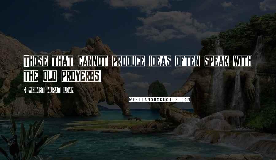 Mehmet Murat Ildan Quotes: Those that cannot produce ideas often speak with the old proverbs!