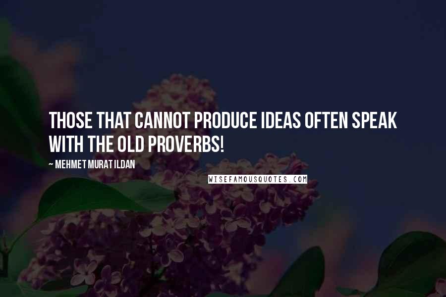 Mehmet Murat Ildan Quotes: Those that cannot produce ideas often speak with the old proverbs!