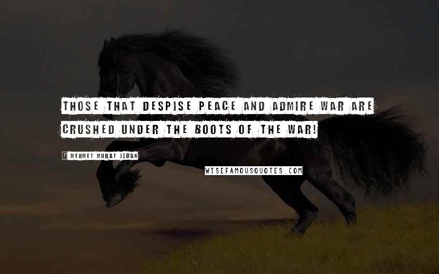 Mehmet Murat Ildan Quotes: Those that despise peace and admire war are crushed under the boots of the war!