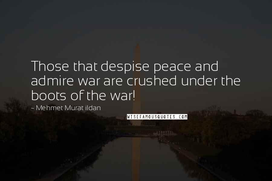 Mehmet Murat Ildan Quotes: Those that despise peace and admire war are crushed under the boots of the war!