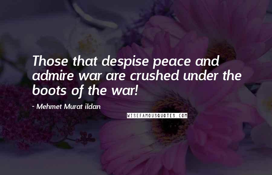 Mehmet Murat Ildan Quotes: Those that despise peace and admire war are crushed under the boots of the war!