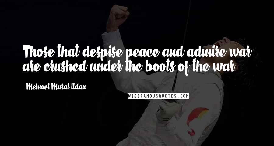 Mehmet Murat Ildan Quotes: Those that despise peace and admire war are crushed under the boots of the war!