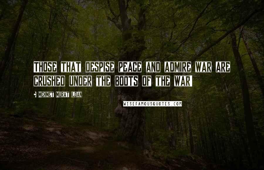 Mehmet Murat Ildan Quotes: Those that despise peace and admire war are crushed under the boots of the war!