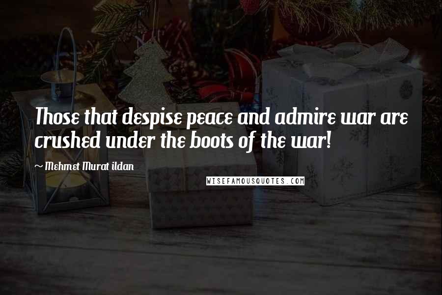 Mehmet Murat Ildan Quotes: Those that despise peace and admire war are crushed under the boots of the war!