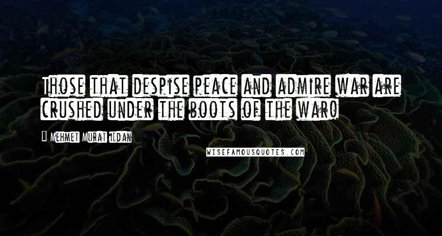 Mehmet Murat Ildan Quotes: Those that despise peace and admire war are crushed under the boots of the war!