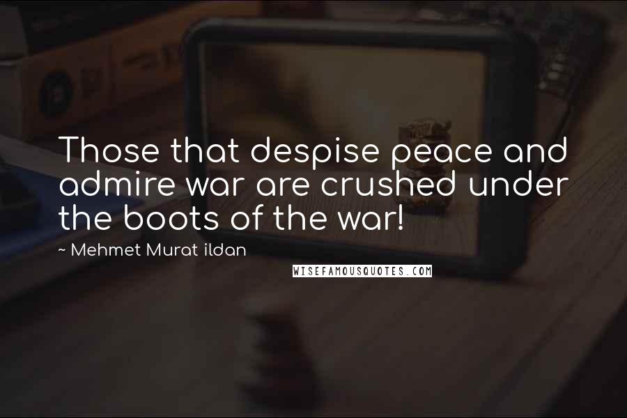 Mehmet Murat Ildan Quotes: Those that despise peace and admire war are crushed under the boots of the war!
