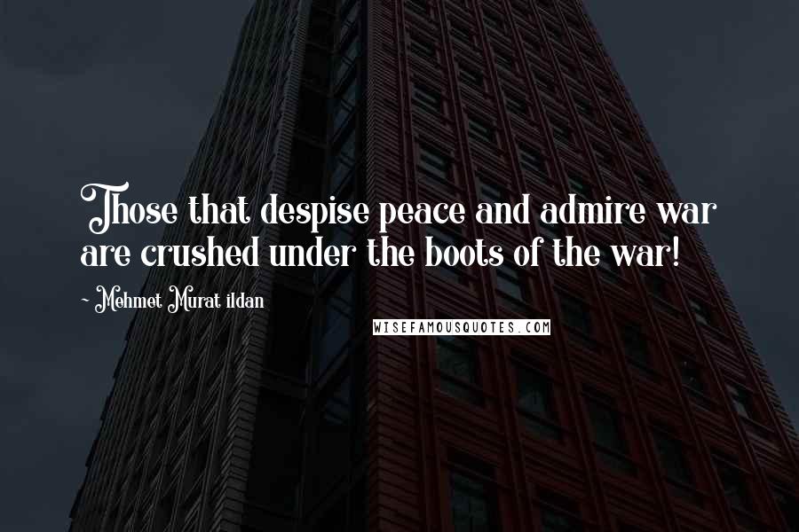 Mehmet Murat Ildan Quotes: Those that despise peace and admire war are crushed under the boots of the war!