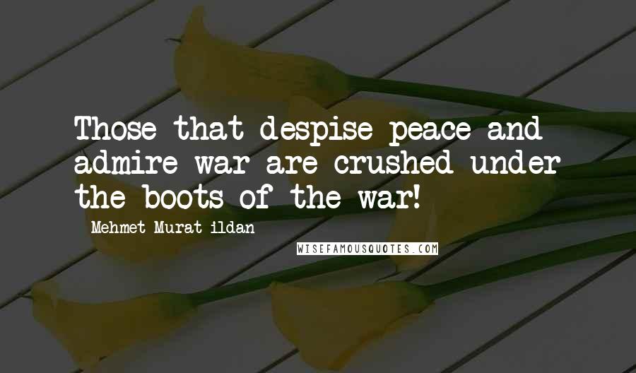 Mehmet Murat Ildan Quotes: Those that despise peace and admire war are crushed under the boots of the war!