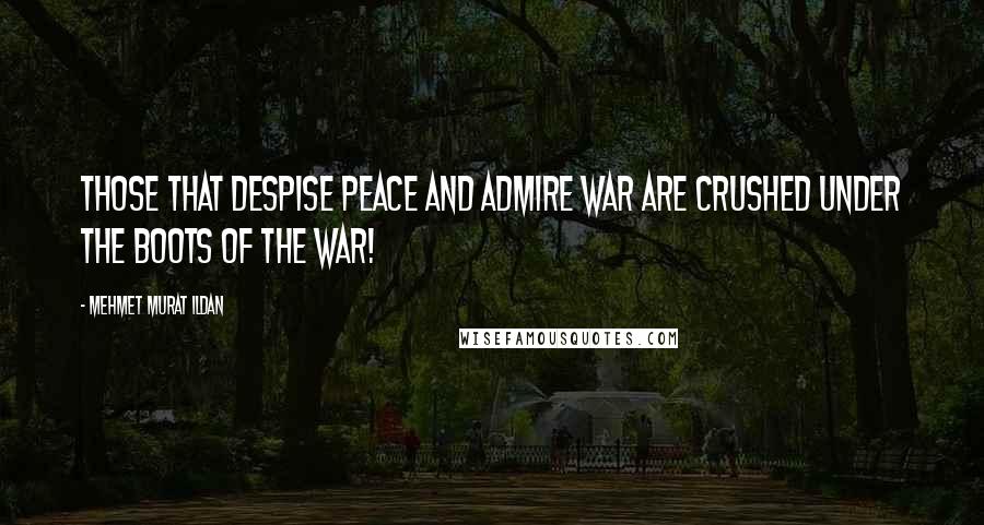Mehmet Murat Ildan Quotes: Those that despise peace and admire war are crushed under the boots of the war!