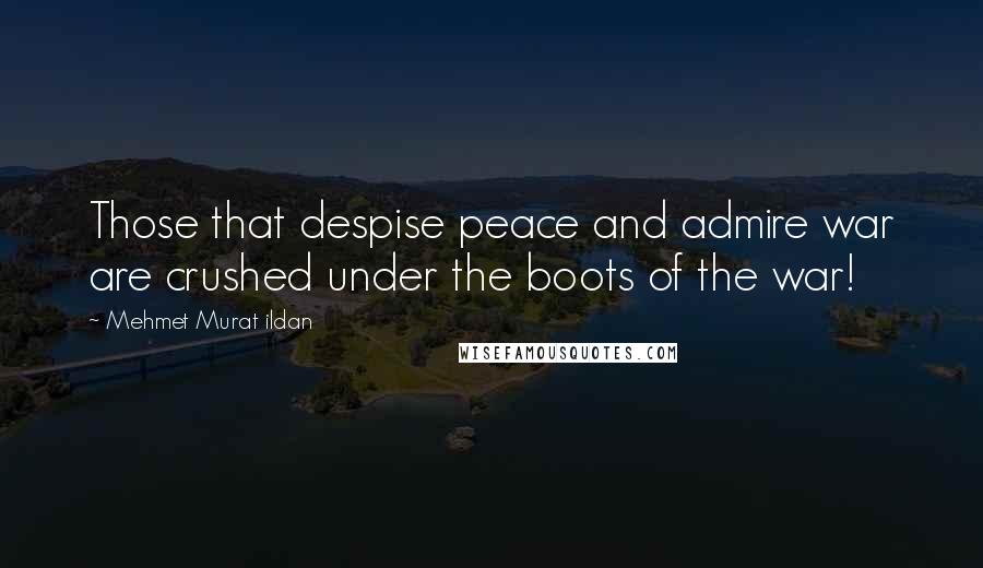 Mehmet Murat Ildan Quotes: Those that despise peace and admire war are crushed under the boots of the war!