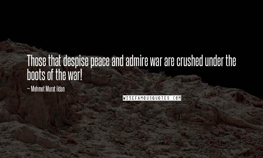 Mehmet Murat Ildan Quotes: Those that despise peace and admire war are crushed under the boots of the war!