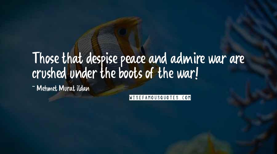 Mehmet Murat Ildan Quotes: Those that despise peace and admire war are crushed under the boots of the war!