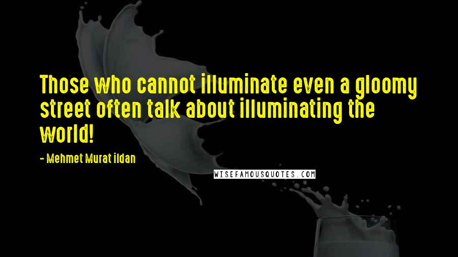 Mehmet Murat Ildan Quotes: Those who cannot illuminate even a gloomy street often talk about illuminating the world!