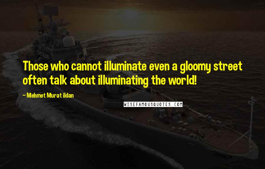 Mehmet Murat Ildan Quotes: Those who cannot illuminate even a gloomy street often talk about illuminating the world!