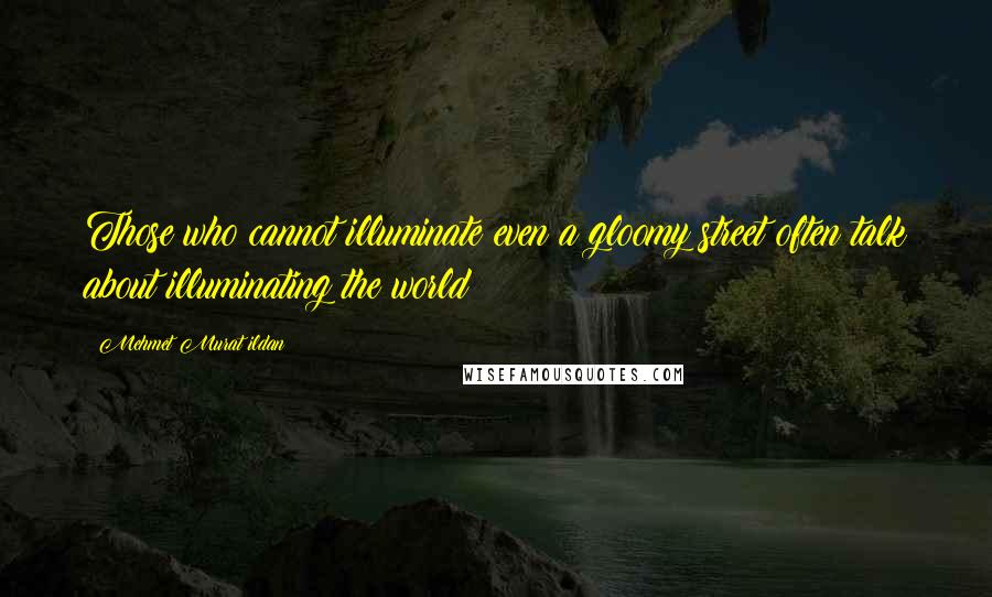 Mehmet Murat Ildan Quotes: Those who cannot illuminate even a gloomy street often talk about illuminating the world!