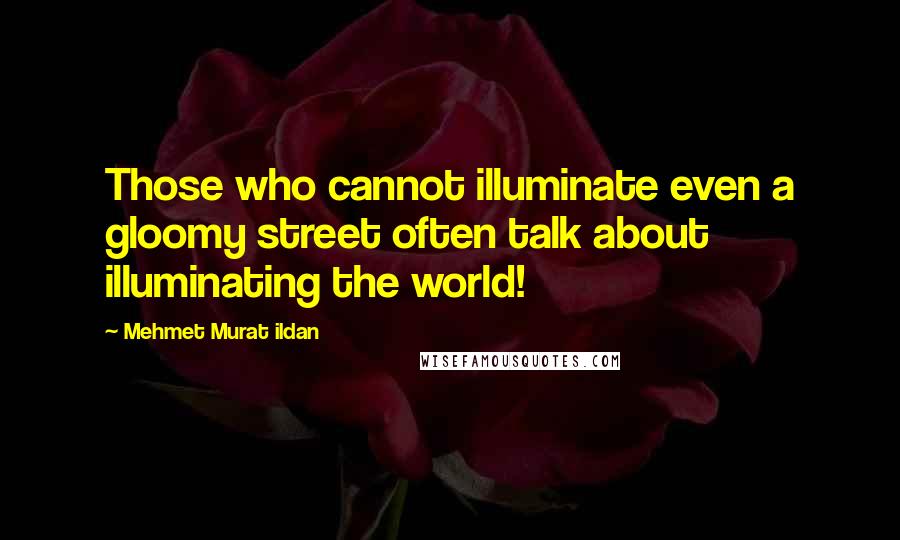 Mehmet Murat Ildan Quotes: Those who cannot illuminate even a gloomy street often talk about illuminating the world!