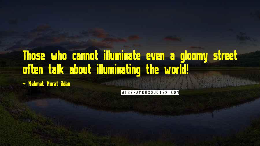 Mehmet Murat Ildan Quotes: Those who cannot illuminate even a gloomy street often talk about illuminating the world!