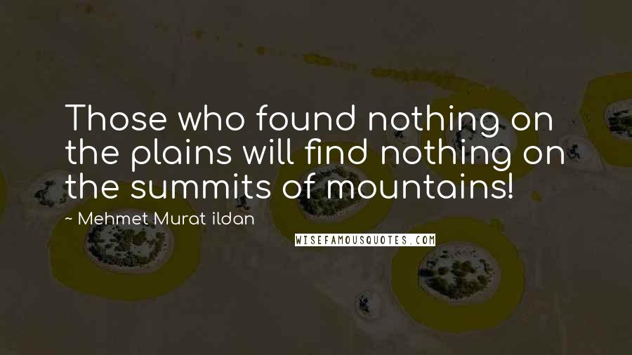 Mehmet Murat Ildan Quotes: Those who found nothing on the plains will find nothing on the summits of mountains!