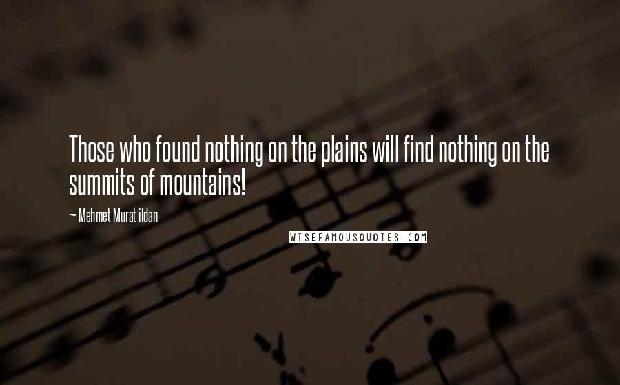 Mehmet Murat Ildan Quotes: Those who found nothing on the plains will find nothing on the summits of mountains!